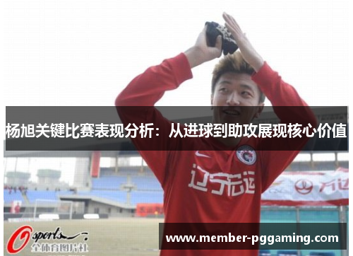 杨旭关键比赛表现分析：从进球到助攻展现核心价值