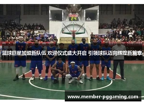 篮球巨星加盟新队伍 欢迎仪式盛大开启 引领球队迈向辉煌新篇章