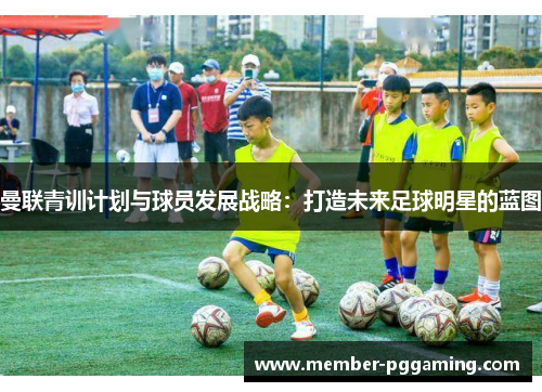 曼联青训计划与球员发展战略：打造未来足球明星的蓝图