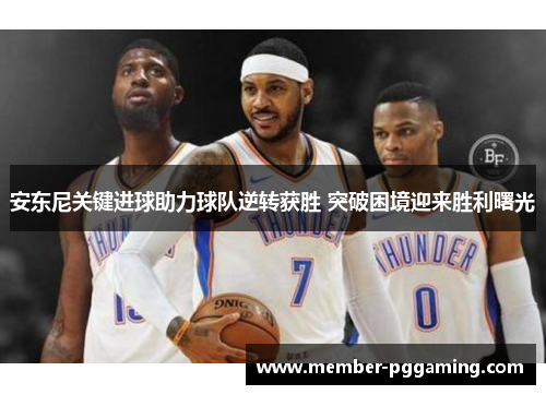 安东尼关键进球助力球队逆转获胜 突破困境迎来胜利曙光