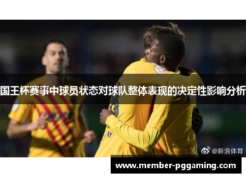 国王杯赛事中球员状态对球队整体表现的决定性影响分析