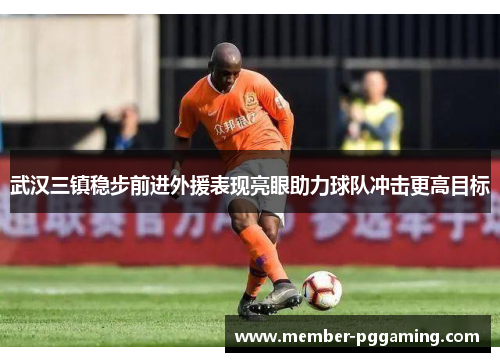 武汉三镇稳步前进外援表现亮眼助力球队冲击更高目标