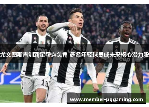 尤文图斯青训新星崭露头角 多名年轻球员成未来核心潜力股