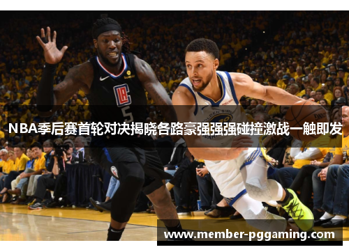 NBA季后赛首轮对决揭晓各路豪强强强碰撞激战一触即发
