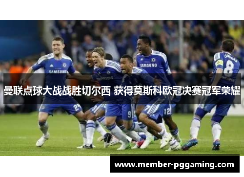 曼联点球大战战胜切尔西 获得莫斯科欧冠决赛冠军荣耀