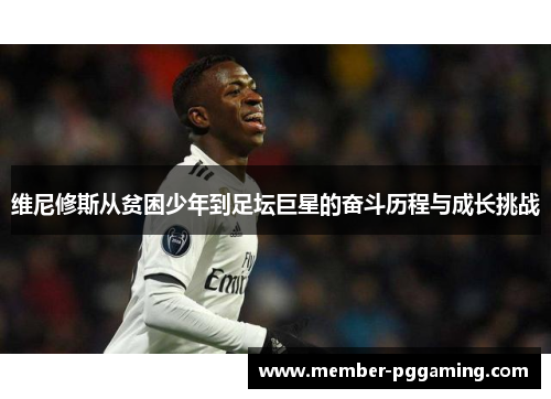 维尼修斯从贫困少年到足坛巨星的奋斗历程与成长挑战