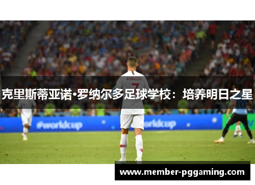 克里斯蒂亚诺·罗纳尔多足球学校：培养明日之星