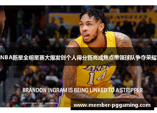 NBA新星全明星赛大爆发创个人得分新高成焦点带领球队争夺荣耀