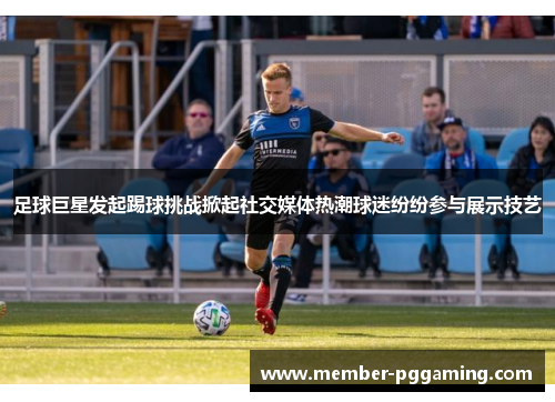 足球巨星发起踢球挑战掀起社交媒体热潮球迷纷纷参与展示技艺