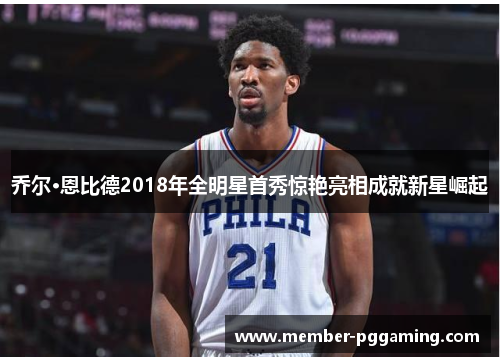 乔尔·恩比德2018年全明星首秀惊艳亮相成就新星崛起