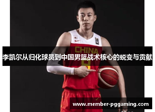 李凯尔从归化球员到中国男篮战术核心的蜕变与贡献