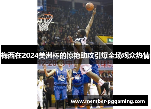 梅西在2024美洲杯的惊艳助攻引爆全场观众热情