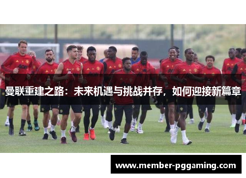 曼联重建之路：未来机遇与挑战并存，如何迎接新篇章