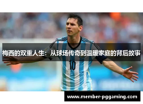 梅西的双重人生：从球场传奇到温暖家庭的背后故事