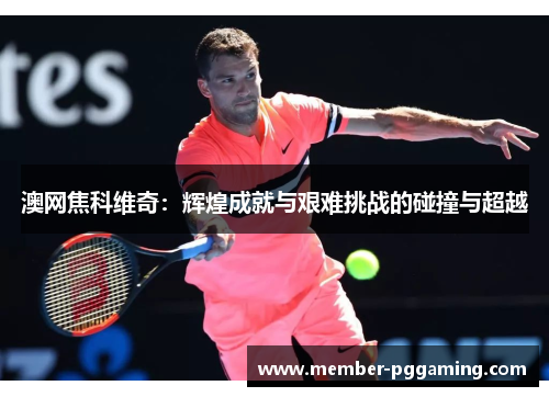 澳网焦科维奇：辉煌成就与艰难挑战的碰撞与超越