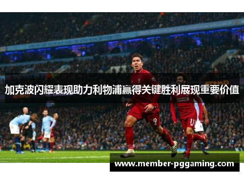 加克波闪耀表现助力利物浦赢得关键胜利展现重要价值
