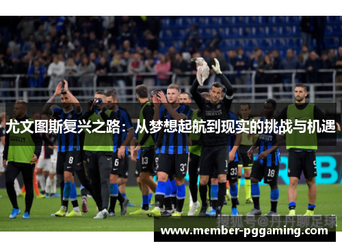 尤文图斯复兴之路：从梦想起航到现实的挑战与机遇