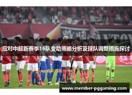 应对中超新赛季16队变动策略分析及球队调整措施探讨