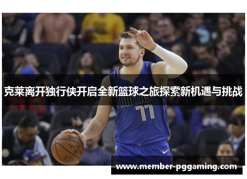 克莱离开独行侠开启全新篮球之旅探索新机遇与挑战