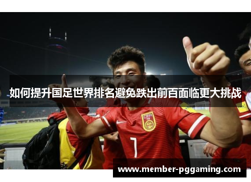如何提升国足世界排名避免跌出前百面临更大挑战
