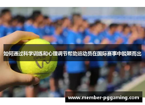 如何通过科学训练和心理调节帮助运动员在国际赛事中脱颖而出