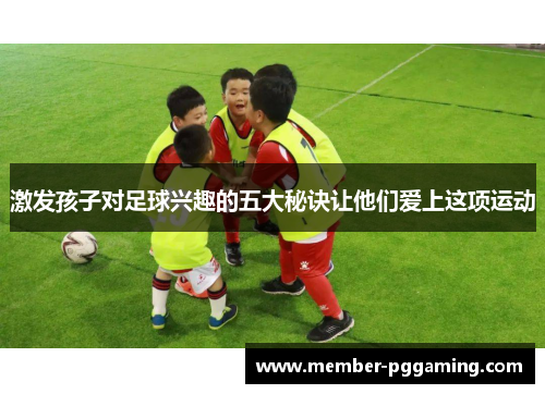 激发孩子对足球兴趣的五大秘诀让他们爱上这项运动