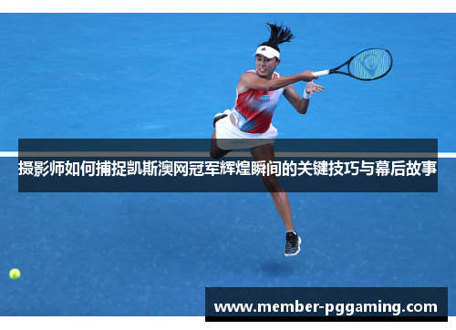 摄影师如何捕捉凯斯澳网冠军辉煌瞬间的关键技巧与幕后故事