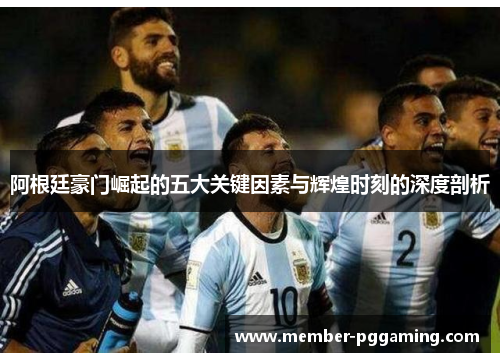 阿根廷豪门崛起的五大关键因素与辉煌时刻的深度剖析
