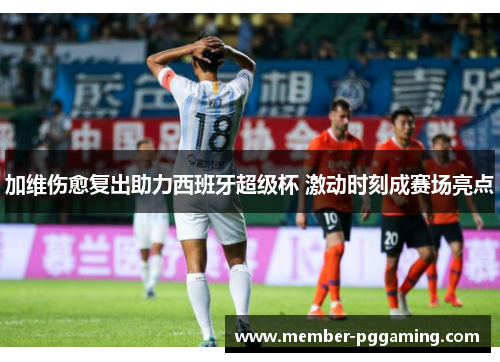 加维伤愈复出助力西班牙超级杯 激动时刻成赛场亮点