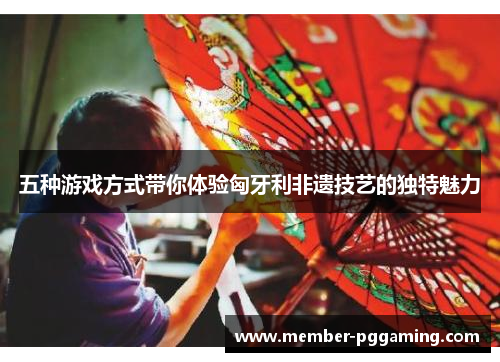 五种游戏方式带你体验匈牙利非遗技艺的独特魅力
