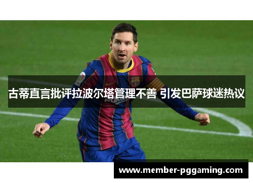 古蒂直言批评拉波尔塔管理不善 引发巴萨球迷热议