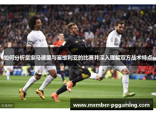 如何分析皇家马德里与塞维利亚的比赛并深入理解双方战术特点