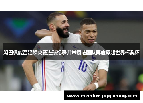 姆巴佩能否延续决赛进球纪录并带领法国队再度捧起世界杯奖杯