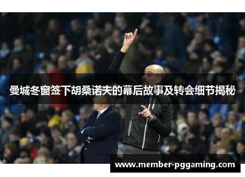 曼城冬窗签下胡桑诺夫的幕后故事及转会细节揭秘