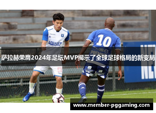 萨拉赫荣膺2024年足坛MVP揭示了全球足球格局的新变局