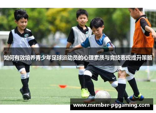 如何有效培养青少年足球运动员的心理素质与竞技表现提升策略