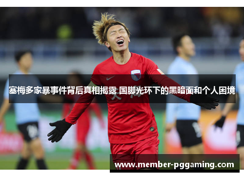 塞梅多家暴事件背后真相揭露 国脚光环下的黑暗面和个人困境