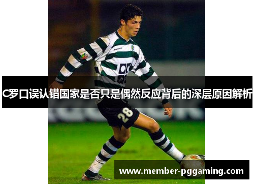 C罗口误认错国家是否只是偶然反应背后的深层原因解析