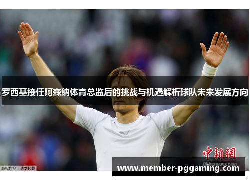 罗西基接任阿森纳体育总监后的挑战与机遇解析球队未来发展方向