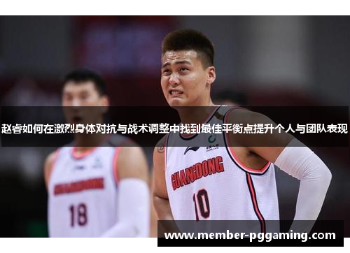 赵睿如何在激烈身体对抗与战术调整中找到最佳平衡点提升个人与团队表现