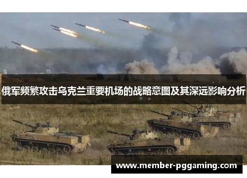 俄军频繁攻击乌克兰重要机场的战略意图及其深远影响分析