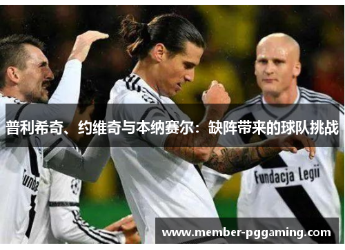 普利希奇、约维奇与本纳赛尔：缺阵带来的球队挑战