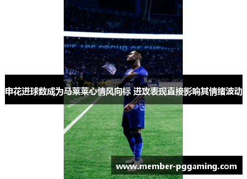 申花进球数成为马莱莱心情风向标 进攻表现直接影响其情绪波动