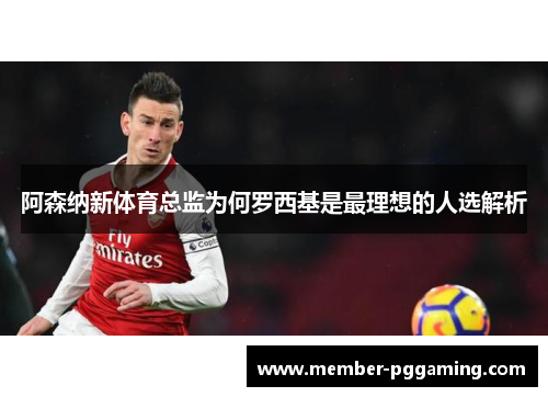 阿森纳新体育总监为何罗西基是最理想的人选解析