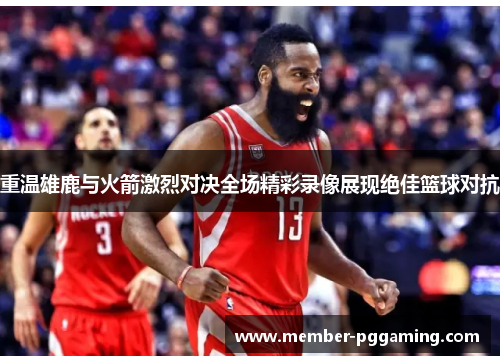 重温雄鹿与火箭激烈对决全场精彩录像展现绝佳篮球对抗
