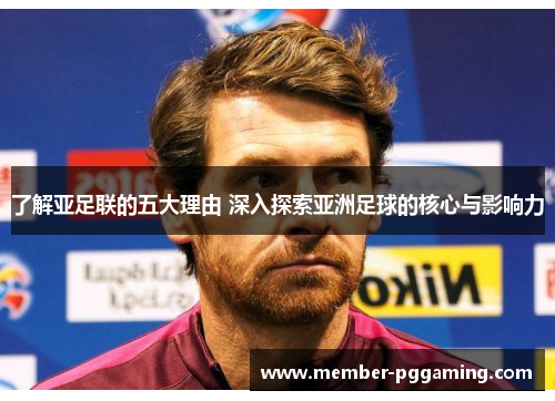 了解亚足联的五大理由 深入探索亚洲足球的核心与影响力