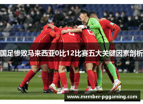 国足惨败马来西亚0比12比赛五大关键因素剖析
