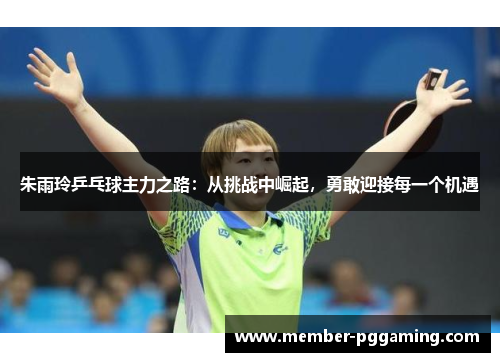 朱雨玲乒乓球主力之路：从挑战中崛起，勇敢迎接每一个机遇
