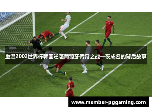 重温2002世界杯韩国逆袭葡萄牙传奇之战一夜成名的背后故事