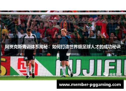 阿贾克斯青训体系揭秘：如何打造世界级足球人才的成功秘诀